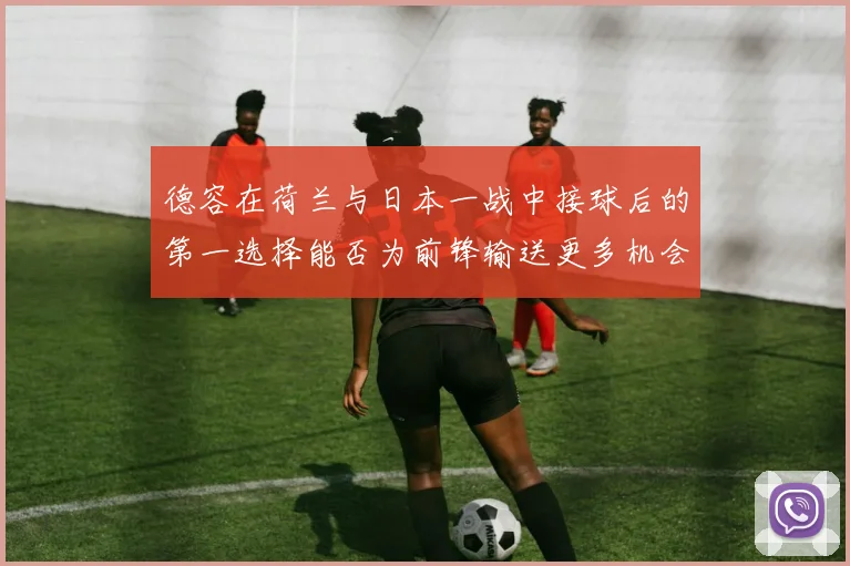 德容在荷兰与日本一战中接球后的第一选择能否为前锋输送更多机会