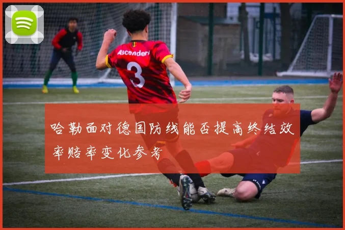 哈勒面对德国防线能否提高终结效率赔率变化参考