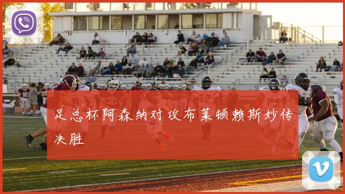 足总杯阿森纳对攻布莱顿赖斯妙传决胜