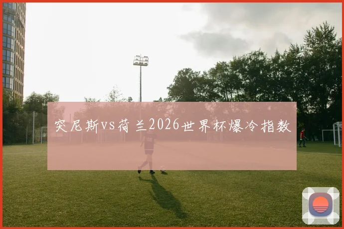 突尼斯vs荷兰2026世界杯爆冷指数