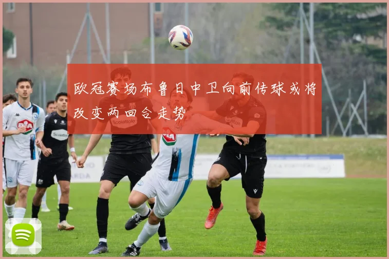 欧冠赛场布鲁日中卫向前传球或将改变两回合走势