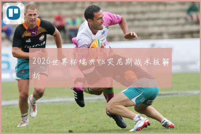 2026世界杯瑞典vs突尼斯战术板解析