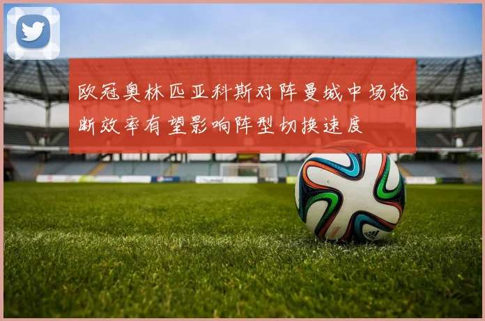欧冠奥林匹亚科斯对阵曼城中场抢断效率有望影响阵型切换速度