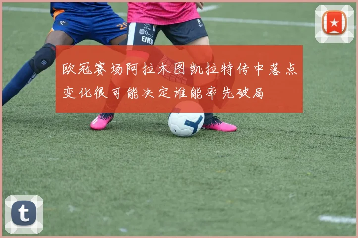 欧冠赛场阿拉木图凯拉特传中落点变化很可能决定谁能率先破局