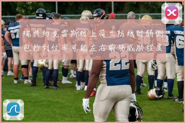瑞典约克雷斯对上荷兰防线时弱侧包抄到位率可能左右前场威胁程度