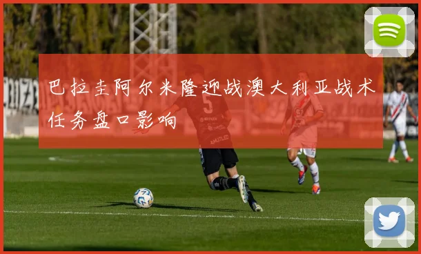 巴拉圭阿尔米隆迎战澳大利亚战术任务盘口影响