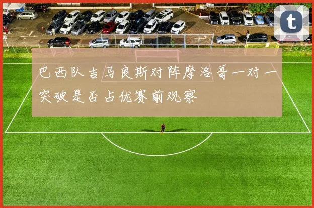 巴西队吉马良斯对阵摩洛哥一对一突破是否占优赛前观察