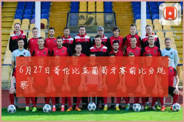 6月27日哥伦比亚葡萄牙赛前比分观察