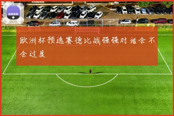 欧洲杯预选赛德比战强强对话会不会过度