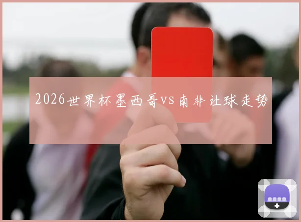 2026世界杯墨西哥vs南非让球走势